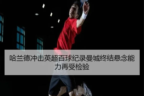 哈兰德冲击英超百球纪录曼城终结悬念能力再受检验